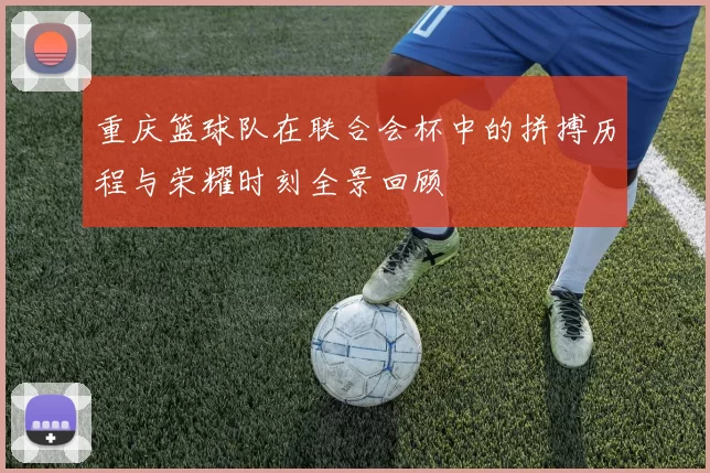 重庆篮球队在联合会杯中的拼搏历程与荣耀时刻全景回顾