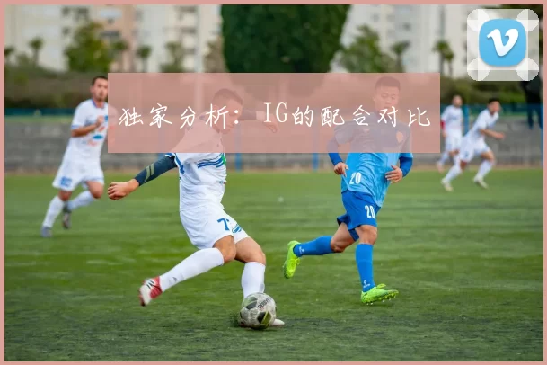 独家分析：IG的配合对比