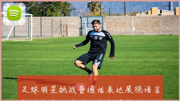 足球明星挑战普通话表达展现语言魅力与文化交流的精彩瞬间