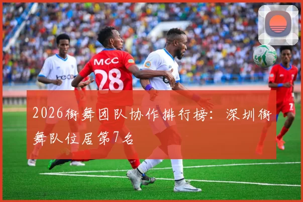 2026街舞团队协作排行榜：深圳街舞队位居第7名