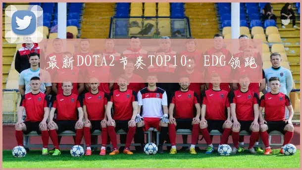 最新DOTA2节奏TOP10：EDG领跑