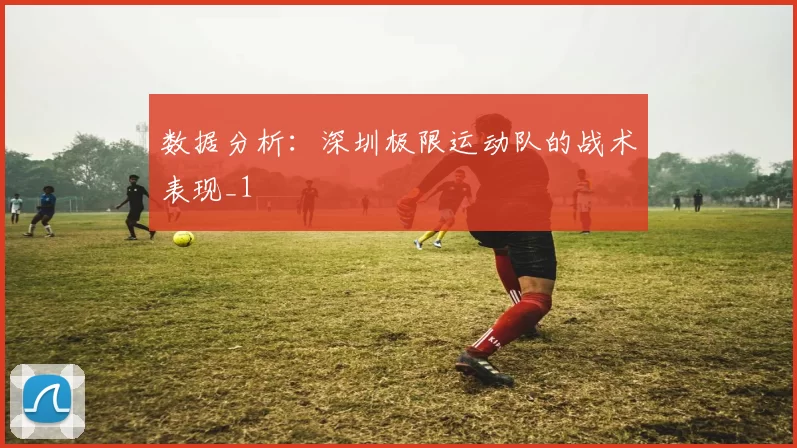 数据分析：深圳极限运动队的战术表现_1