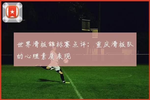 世界滑板锦标赛点评：重庆滑板队的心理素质表现