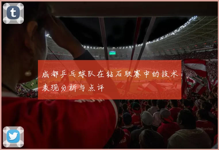 成都乒乓球队在钻石联赛中的技术表现分析与点评