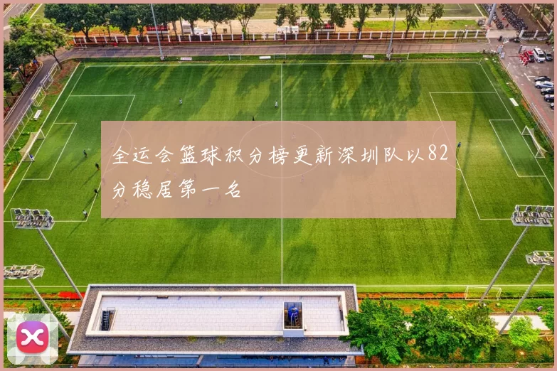 全运会篮球积分榜更新深圳队以82分稳居第一名