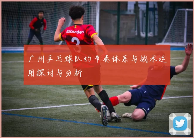 广州乒乓球队的节奏体系与战术运用探讨与分析