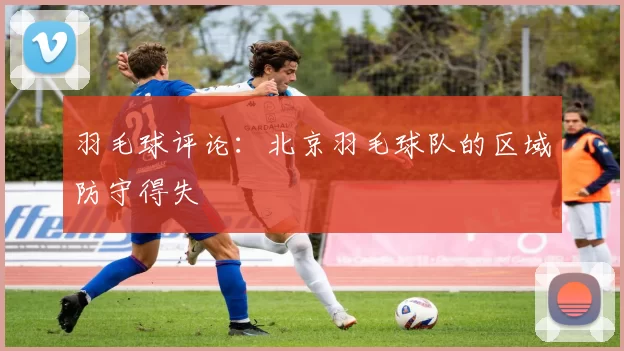 羽毛球评论：北京羽毛球队的区域防守得失