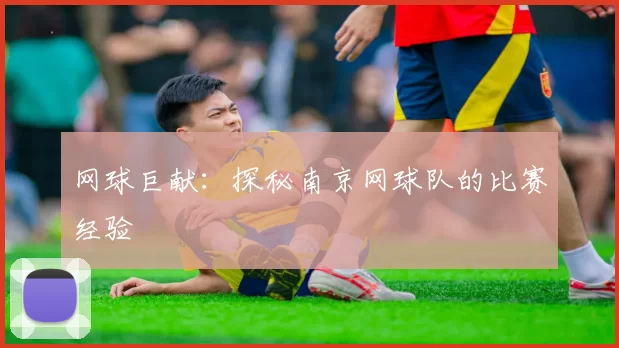 网球巨献：探秘南京网球队的比赛经验