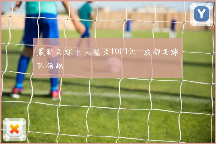 最新足球个人能力TOP10：成都足球队领跑