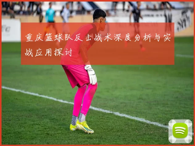 重庆篮球队反击战术深度分析与实战应用探讨