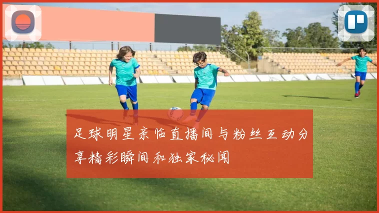 足球明星亲临直播间与粉丝互动分享精彩瞬间和独家秘闻