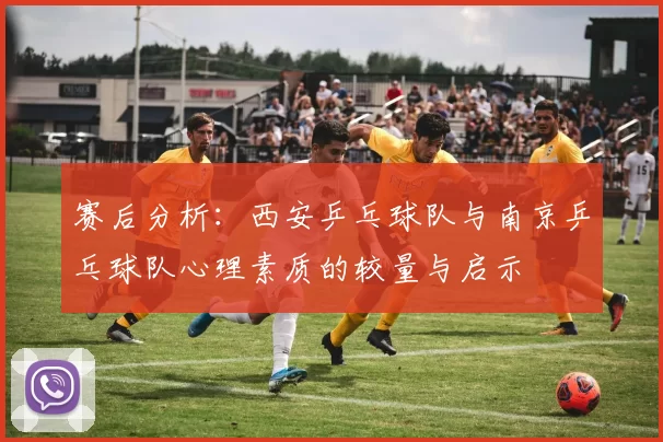 赛后分析：西安乒乓球队与南京乒乓球队心理素质的较量与启示