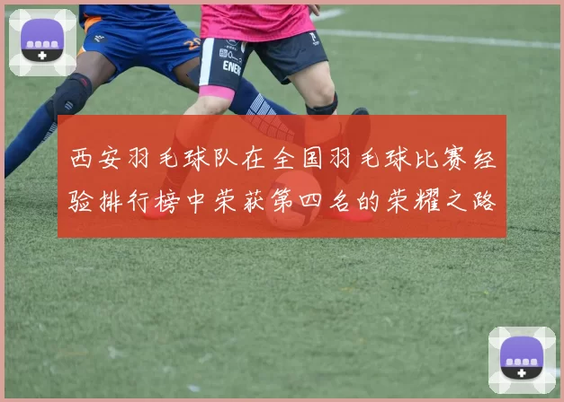 西安羽毛球队在全国羽毛球比赛经验排行榜中荣获第四名的荣耀之路