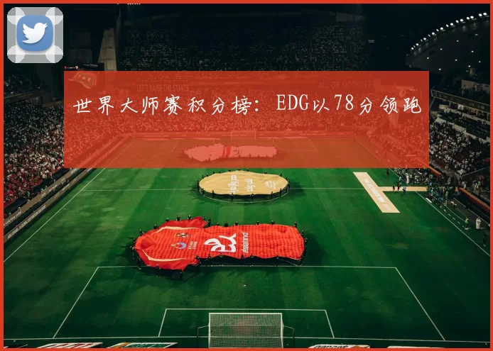 世界大师赛积分榜：EDG以78分领跑