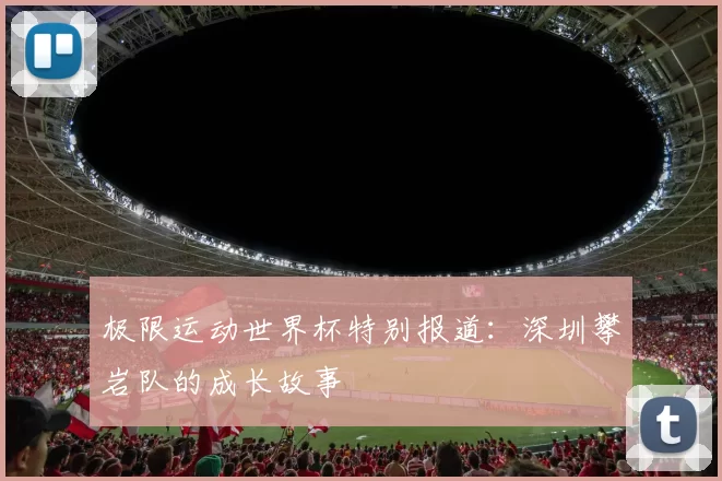 极限运动世界杯特别报道：深圳攀岩队的成长故事