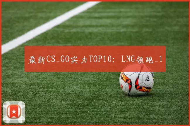 最新CS_GO实力TOP10：LNG领跑_1