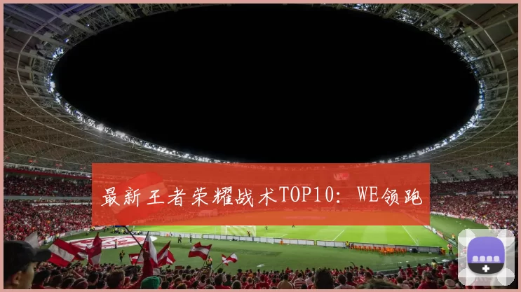 最新王者荣耀战术TOP10：WE领跑