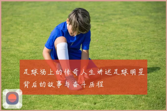 足球场上的传奇人生讲述足球明星背后的故事与奋斗历程